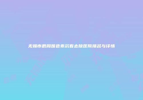 无锡市唇周围色素沉着去除医院排名与详情