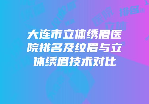 大连市立体绣眉医院排名及纹眉与立体绣眉技术对比
