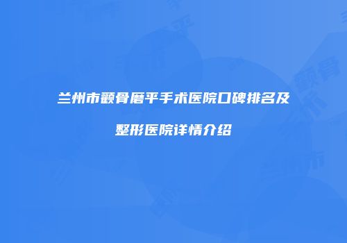 兰州市颧骨磨平手术医院口碑排名及整形医院详情介绍