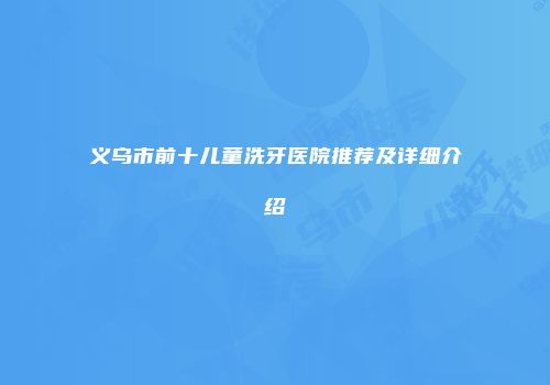 义乌市前十儿童洗牙医院推荐及详细介绍
