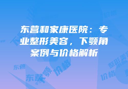 东营和家康医院：专业整形美容，下颚角案例与价格解析