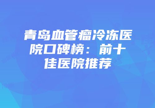 青岛血管瘤冷冻医院口碑榜：前十佳医院推荐