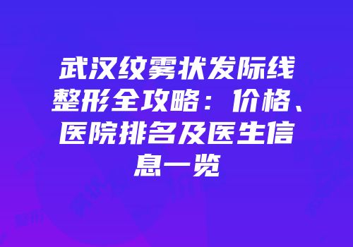 武汉纹雾状发际线整形全攻略：价格、医院排名及医生信息一览