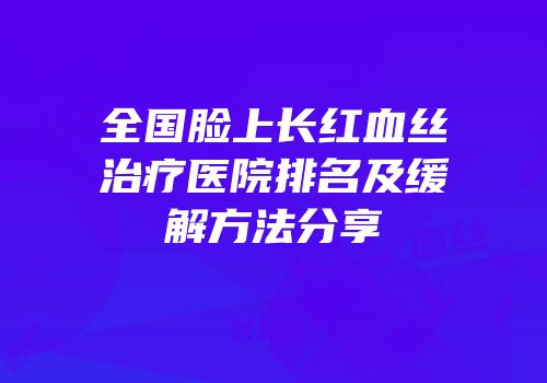 全国脸上长红血丝治疗医院排名及缓解方法分享