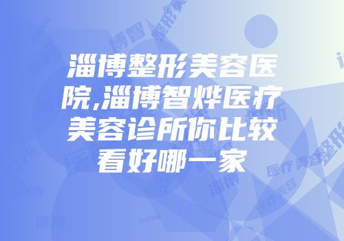 淄博整形美容医院,淄博智烨医疗美容诊所你比较看好哪一家