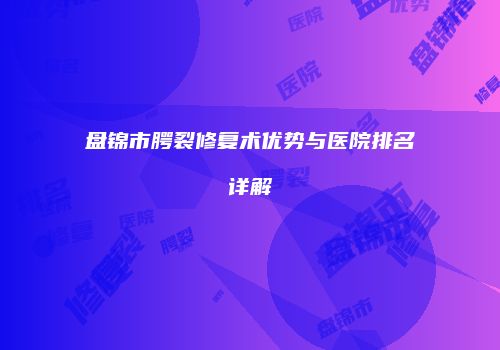 盘锦市腭裂修复术优势与医院排名详解