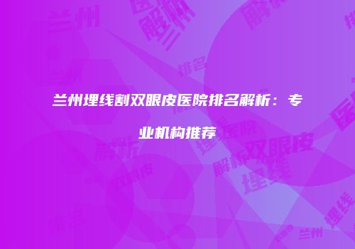 兰州埋线割双眼皮医院排名解析：专业机构推荐