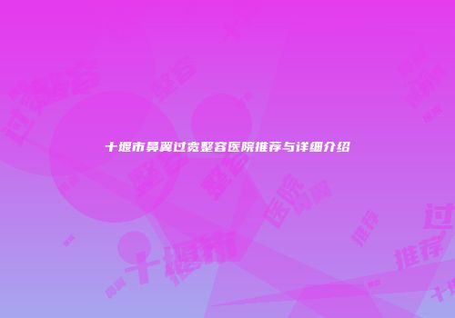 十堰市鼻翼过宽整容医院推荐与详细介绍