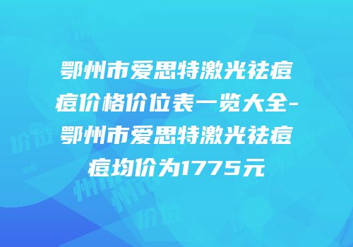 鄂州市爱思特激光祛痘痘价格价位表一览大全-鄂州市爱思特激光祛痘痘均价为1775元