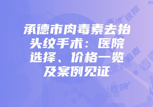 承德市肉毒素去抬头纹手术：医院选择、价格一览及案例见证
