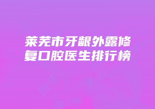 莱芜市牙龈外露修复口腔医生排行榜