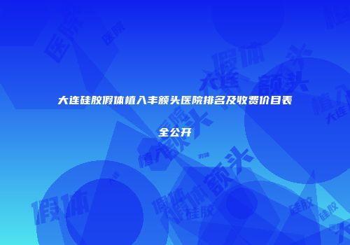 大连硅胶假体植入丰额头医院排名及收费价目表全公开