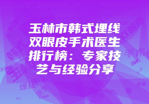 玉林市韩式埋线双眼皮手术医生排行榜：专家技艺与经验分享