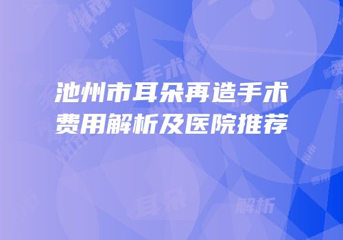 池州市耳朵再造手术费用解析及医院推荐