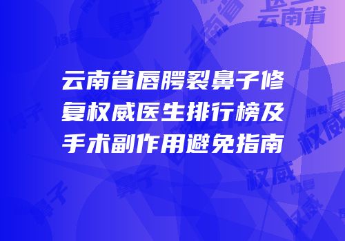 云南省唇腭裂鼻子修复权威医生排行榜及手术副作用避免指南
