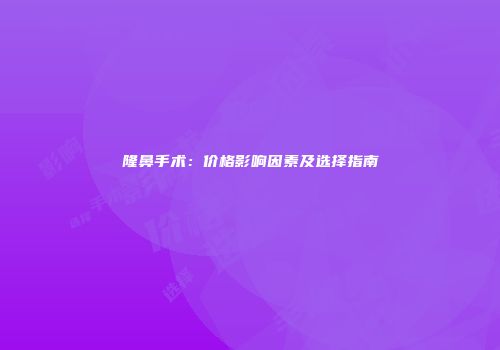 隆鼻手术：价格影响因素及选择指南