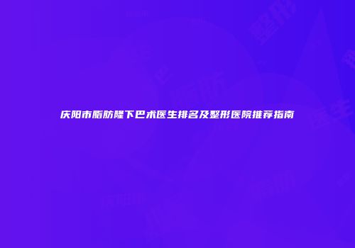 庆阳市脂肪隆下巴术医生排名及整形医院推荐指南