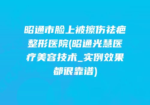昭通市脸上被擦伤祛疤整形医院(昭通光慧医疗美容技术_实例效果都很靠谱)