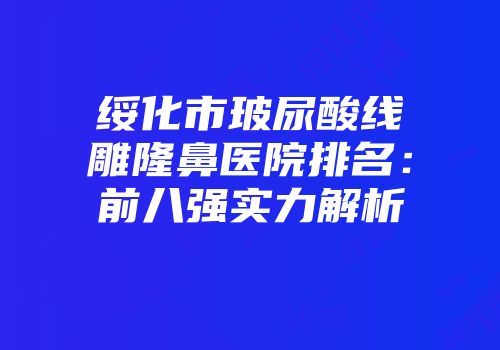 绥化市玻尿酸线雕隆鼻医院排名：前八强实力解析