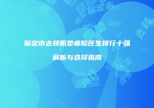 保定市去颊脂垫瘦脸医生排行十强解析与选择指南