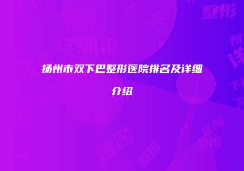 扬州市双下巴整形医院排名及详细介绍