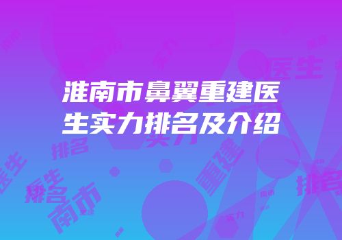 淮南市鼻翼重建医生实力排名及介绍