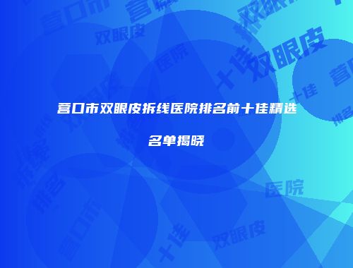 营口市双眼皮拆线医院排名前十佳精选名单揭晓