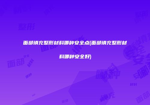 面部填充整形材料哪种安全点(面部填充整形材料哪种安全好)