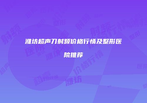 潍坊超声刀射频价格行情及整形医院推荐