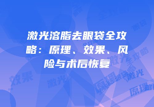 激光溶脂去眼袋全攻略：原理、效果、风险与术后恢复
