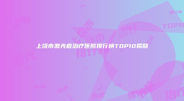 上饶市激光痘治疗医院排行榜TOP10揭晓