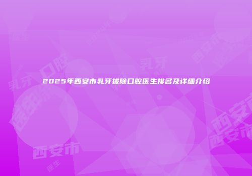 2025年西安市乳牙拔除口腔医生排名及详细介绍