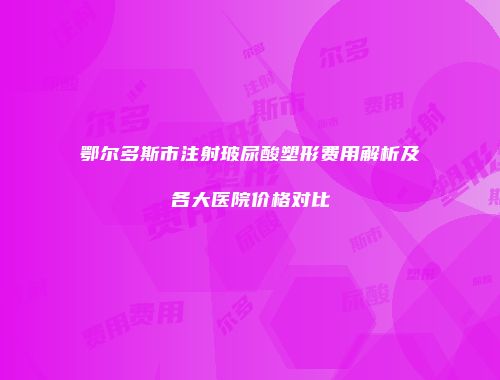 鄂尔多斯市注射玻尿酸塑形费用解析及各大医院价格对比