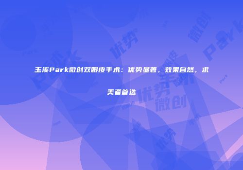 玉溪Park微创双眼皮手术：优势显著，效果自然，求美者首选