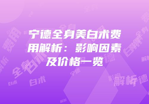 宁德全身美白术费用解析：影响因素及价格一览