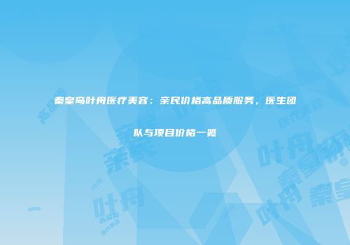 秦皇岛叶舟医疗美容：亲民价格高品质服务，医生团队与项目价格一览