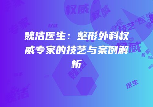 魏洁医生：整形外科权威专家的技艺与案例解析