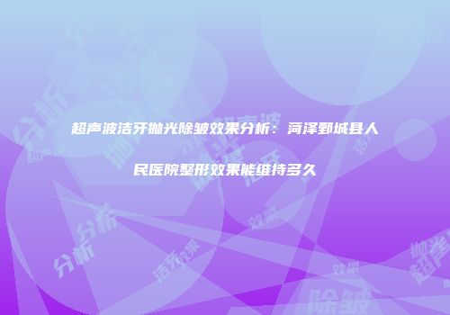 超声波洁牙抛光除皱效果分析：菏泽鄄城县人民医院整形效果能维持多久