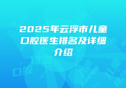 2025年云浮市儿童口腔医生排名及详细介绍