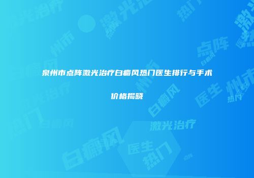 泉州市点阵激光治疗白癜风热门医生排行与手术价格揭晓