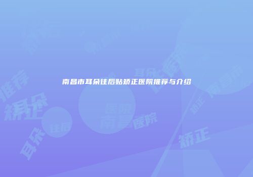 南昌市耳朵往后贴矫正医院推荐与介绍