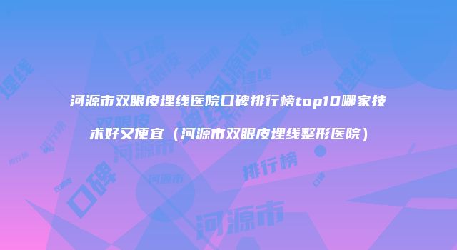河源市双眼皮埋线医院口碑排行榜top10哪家技术好又便宜（河源市双眼皮埋线整形医院）