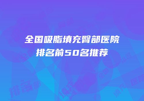 全国吸脂填充臀部医院排名前50名推荐