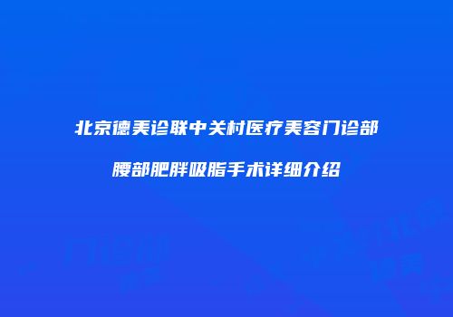 北京德美诊联中关村医疗美容门诊部腰部肥胖吸脂手术详细介绍