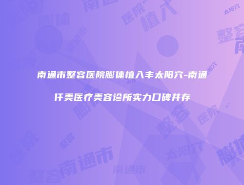 南通市整容医院膨体植入丰太阳穴-南通仟美医疗美容诊所实力口碑并存