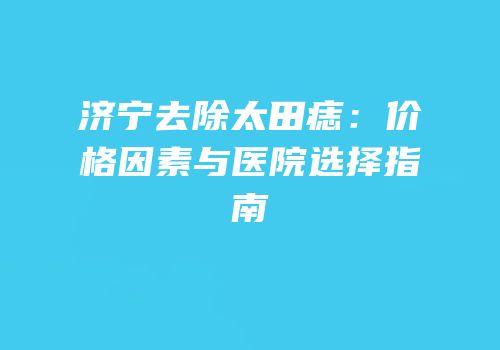 济宁去除太田痣：价格因素与医院选择指南