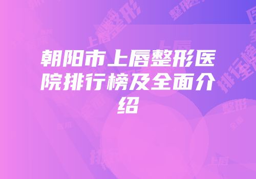 朝阳市上唇整形医院排行榜及全面介绍