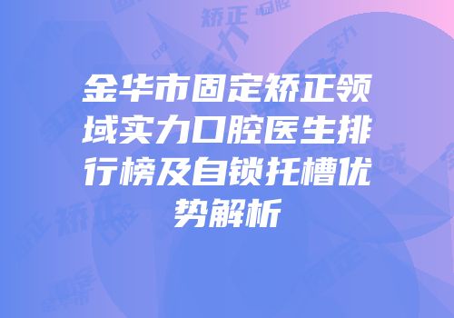 金华市固定矫正领域实力口腔医生排行榜及自锁托槽优势解析