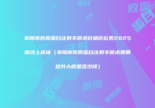 阜阳市胶原蛋白注射丰额术价格价位表2025版线上咨询（阜阳市胶原蛋白注射丰额术费用总共大概是多少钱）
