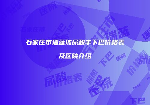 石家庄市瑞蓝玻尿酸丰下巴价格表及医院介绍